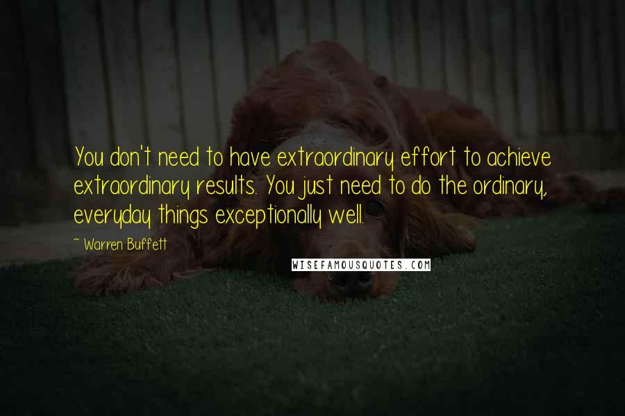 Warren Buffett Quotes: You don't need to have extraordinary effort to achieve extraordinary results. You just need to do the ordinary, everyday things exceptionally well.