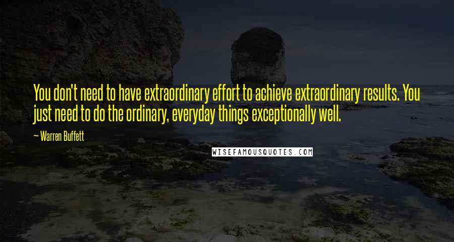 Warren Buffett Quotes: You don't need to have extraordinary effort to achieve extraordinary results. You just need to do the ordinary, everyday things exceptionally well.