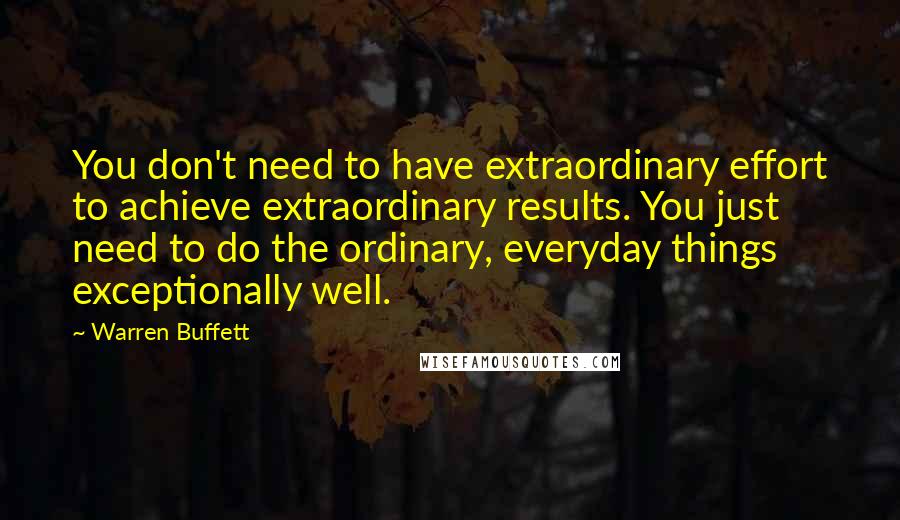 Warren Buffett Quotes: You don't need to have extraordinary effort to achieve extraordinary results. You just need to do the ordinary, everyday things exceptionally well.