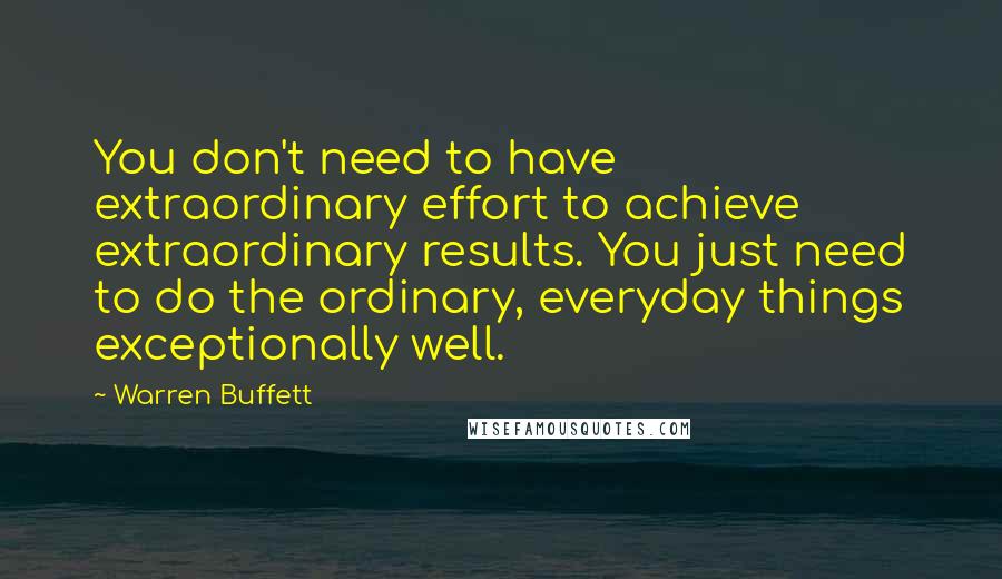 Warren Buffett Quotes: You don't need to have extraordinary effort to achieve extraordinary results. You just need to do the ordinary, everyday things exceptionally well.