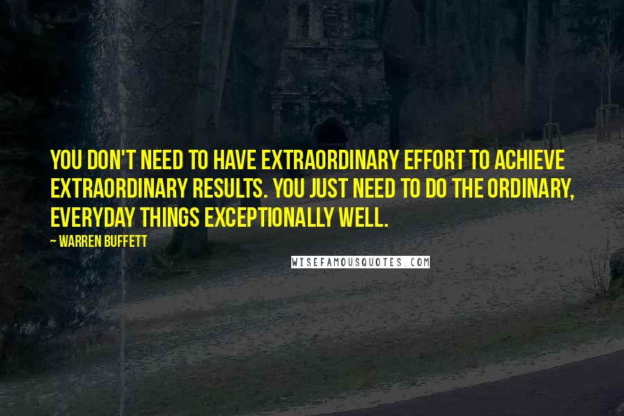 Warren Buffett Quotes: You don't need to have extraordinary effort to achieve extraordinary results. You just need to do the ordinary, everyday things exceptionally well.