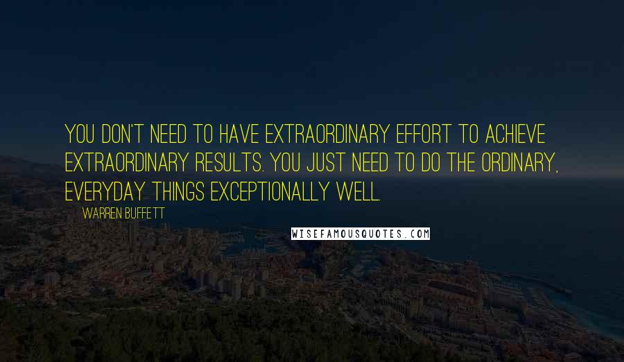 Warren Buffett Quotes: You don't need to have extraordinary effort to achieve extraordinary results. You just need to do the ordinary, everyday things exceptionally well.