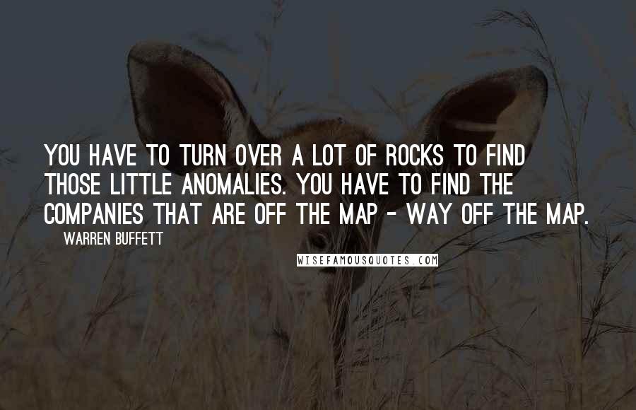 Warren Buffett Quotes: You have to turn over a lot of rocks to find those little anomalies. You have to find the companies that are off the map - way off the map.