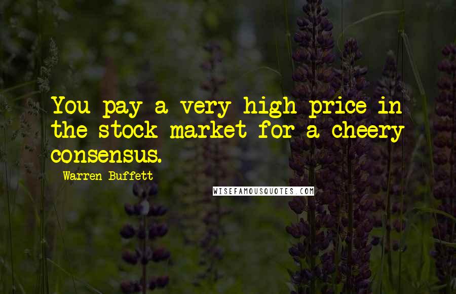 Warren Buffett Quotes: You pay a very high price in the stock market for a cheery consensus.
