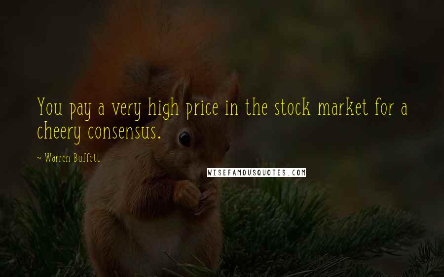 Warren Buffett Quotes: You pay a very high price in the stock market for a cheery consensus.