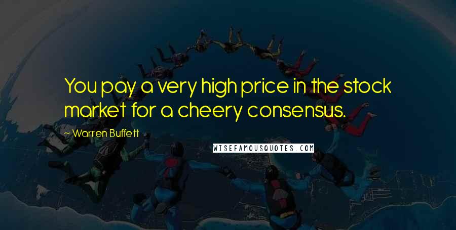 Warren Buffett Quotes: You pay a very high price in the stock market for a cheery consensus.
