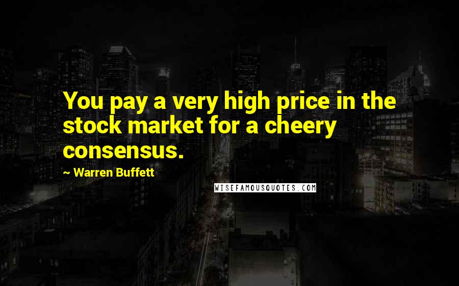 Warren Buffett Quotes: You pay a very high price in the stock market for a cheery consensus.