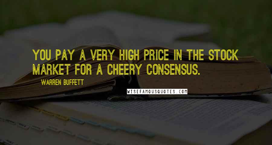 Warren Buffett Quotes: You pay a very high price in the stock market for a cheery consensus.