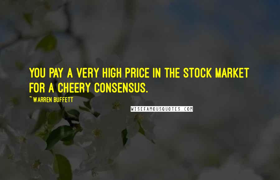 Warren Buffett Quotes: You pay a very high price in the stock market for a cheery consensus.