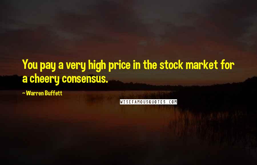 Warren Buffett Quotes: You pay a very high price in the stock market for a cheery consensus.