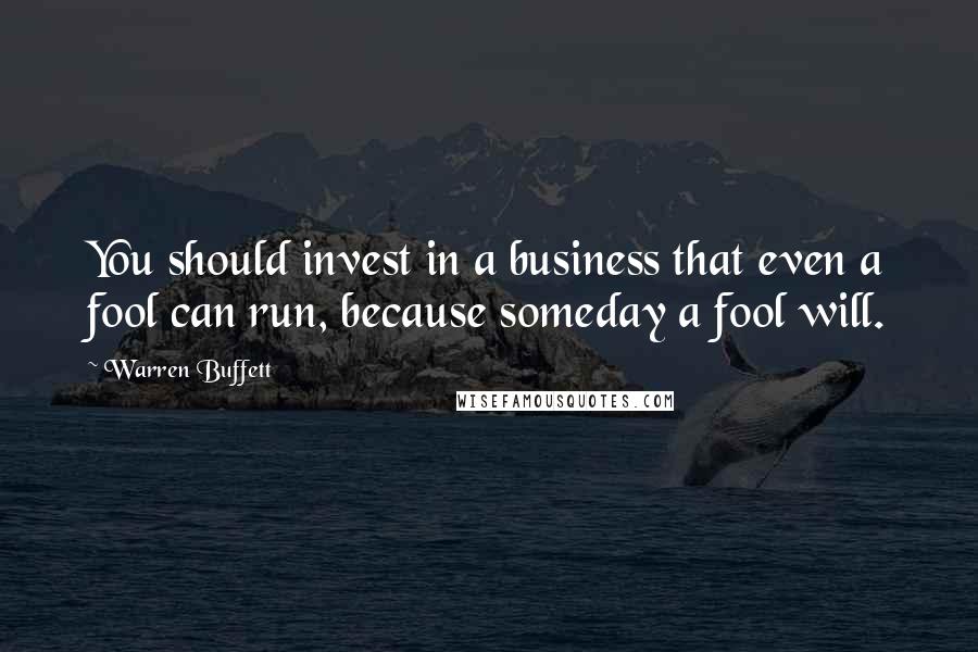 Warren Buffett Quotes: You should invest in a business that even a fool can run, because someday a fool will.