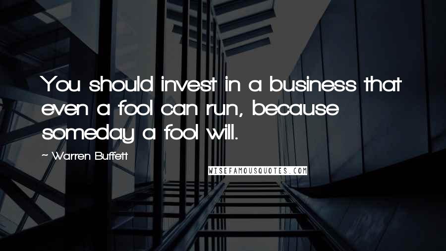 Warren Buffett Quotes: You should invest in a business that even a fool can run, because someday a fool will.