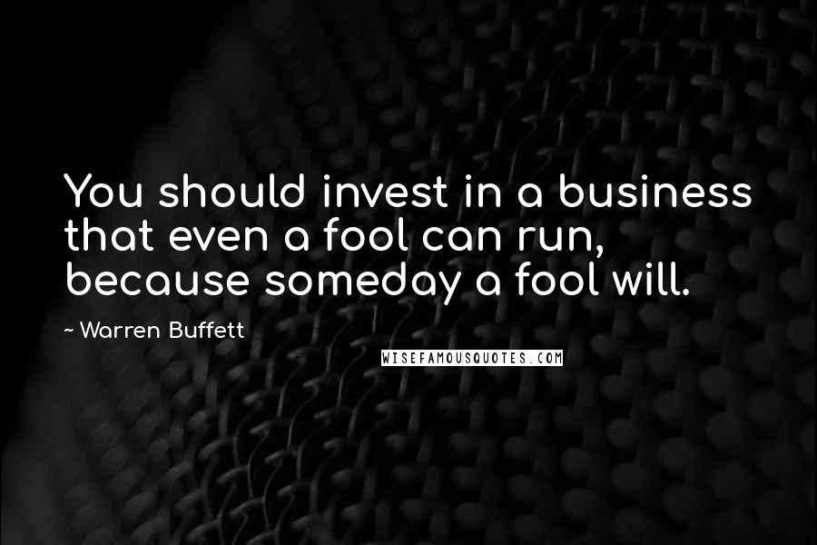 Warren Buffett Quotes: You should invest in a business that even a fool can run, because someday a fool will.