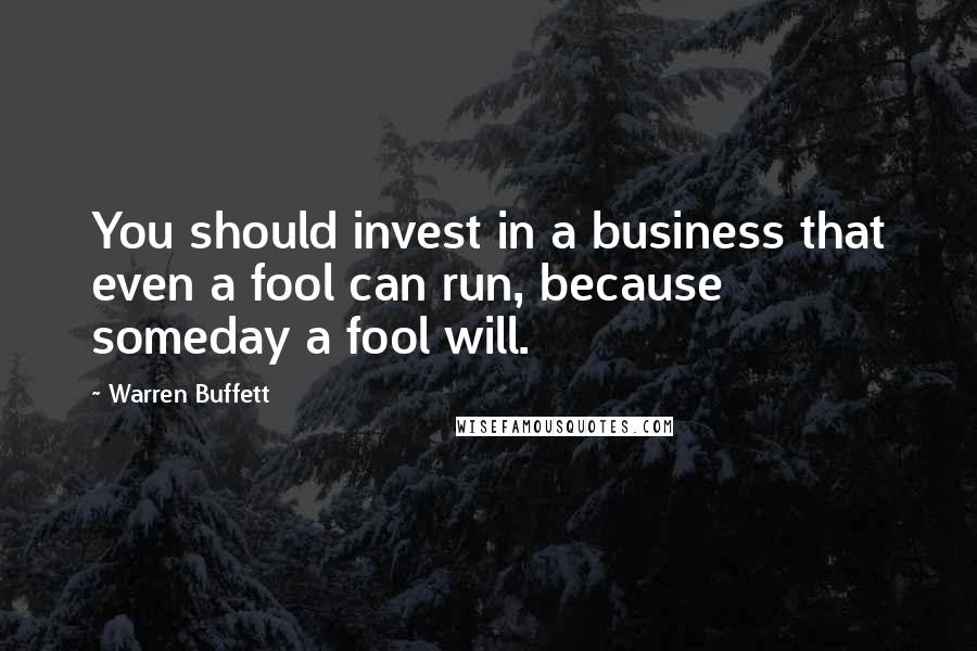 Warren Buffett Quotes: You should invest in a business that even a fool can run, because someday a fool will.