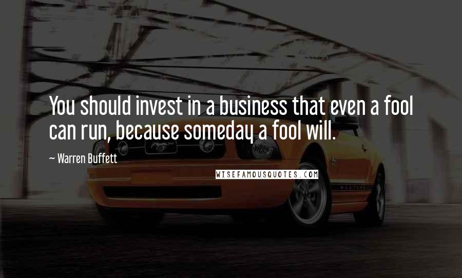 Warren Buffett Quotes: You should invest in a business that even a fool can run, because someday a fool will.