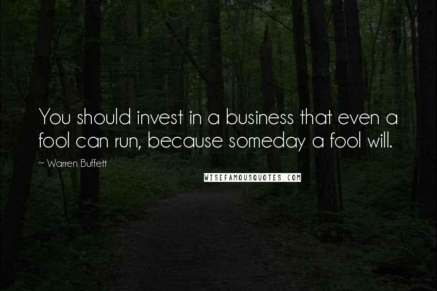 Warren Buffett Quotes: You should invest in a business that even a fool can run, because someday a fool will.