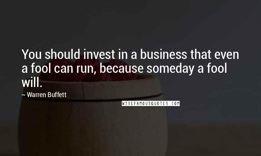 Warren Buffett Quotes: You should invest in a business that even a fool can run, because someday a fool will.