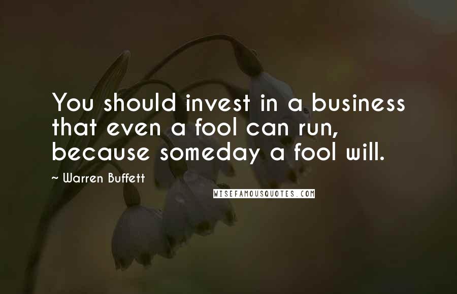 Warren Buffett Quotes: You should invest in a business that even a fool can run, because someday a fool will.