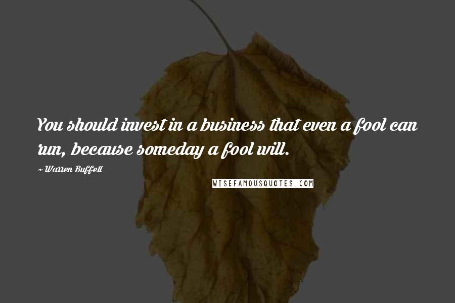 Warren Buffett Quotes: You should invest in a business that even a fool can run, because someday a fool will.