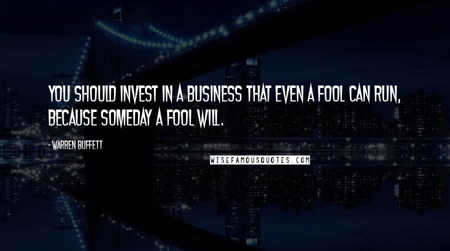 Warren Buffett Quotes: You should invest in a business that even a fool can run, because someday a fool will.