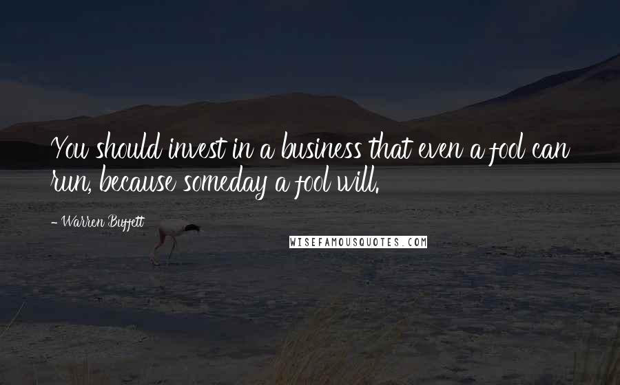 Warren Buffett Quotes: You should invest in a business that even a fool can run, because someday a fool will.