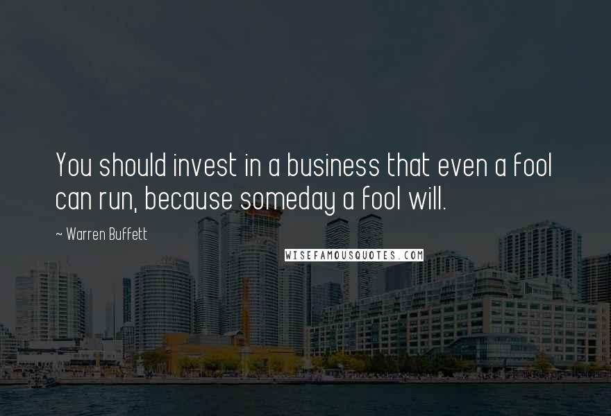 Warren Buffett Quotes: You should invest in a business that even a fool can run, because someday a fool will.