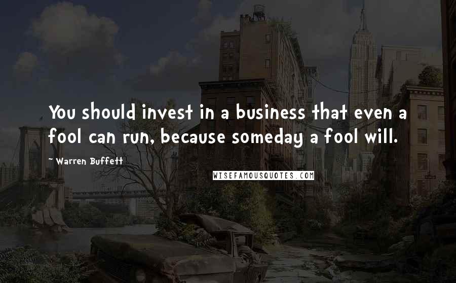 Warren Buffett Quotes: You should invest in a business that even a fool can run, because someday a fool will.