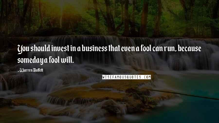 Warren Buffett Quotes: You should invest in a business that even a fool can run, because someday a fool will.