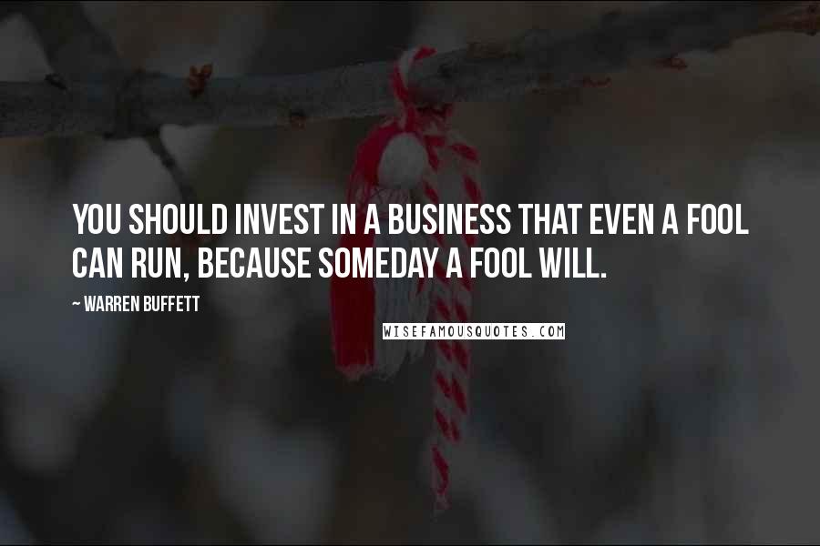 Warren Buffett Quotes: You should invest in a business that even a fool can run, because someday a fool will.