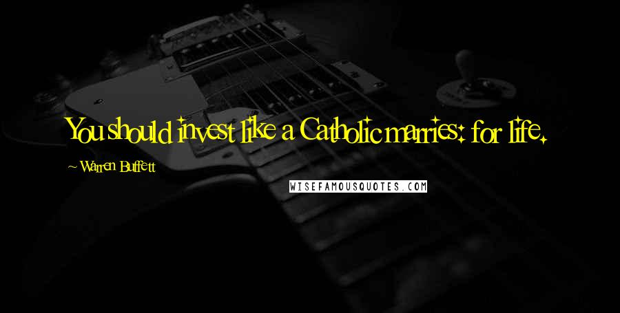 Warren Buffett Quotes: You should invest like a Catholic marries: for life.