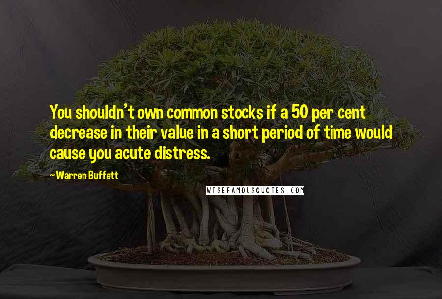 Warren Buffett Quotes: You shouldn't own common stocks if a 50 per cent decrease in their value in a short period of time would cause you acute distress.