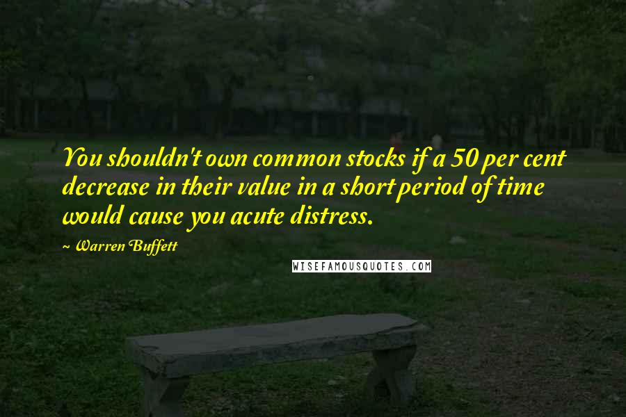 Warren Buffett Quotes: You shouldn't own common stocks if a 50 per cent decrease in their value in a short period of time would cause you acute distress.