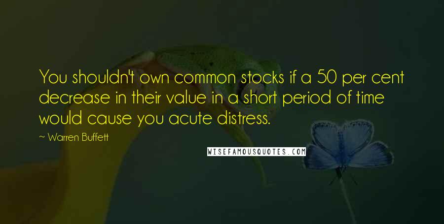 Warren Buffett Quotes: You shouldn't own common stocks if a 50 per cent decrease in their value in a short period of time would cause you acute distress.