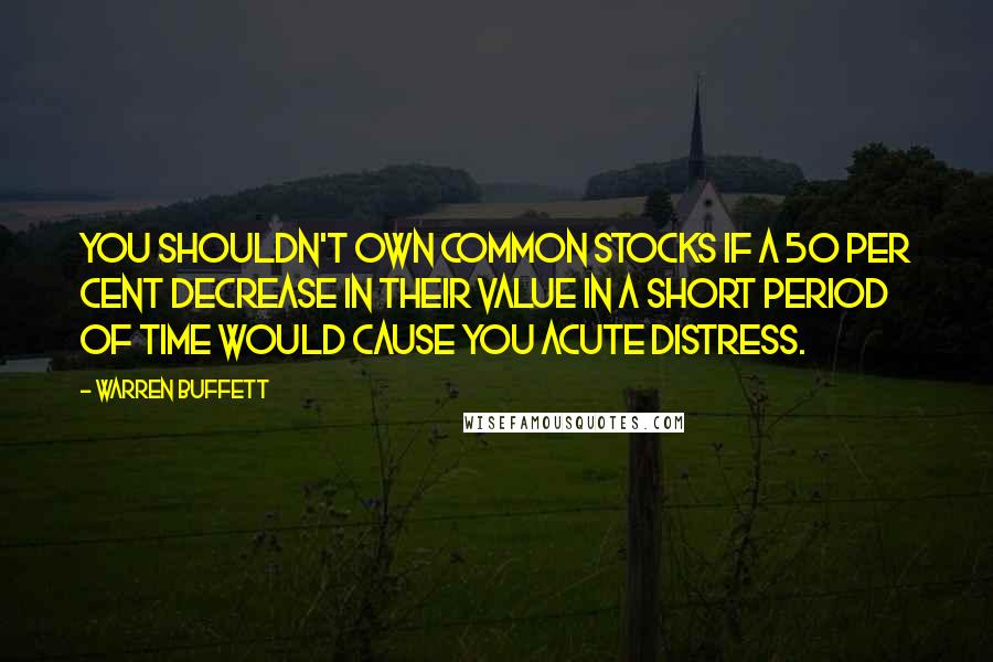 Warren Buffett Quotes: You shouldn't own common stocks if a 50 per cent decrease in their value in a short period of time would cause you acute distress.