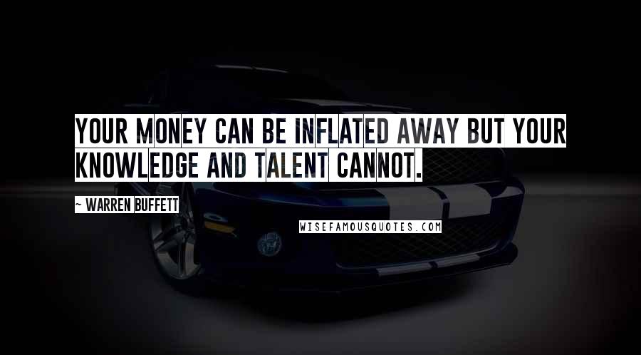 Warren Buffett Quotes: Your money can be inflated away but your knowledge and talent cannot.