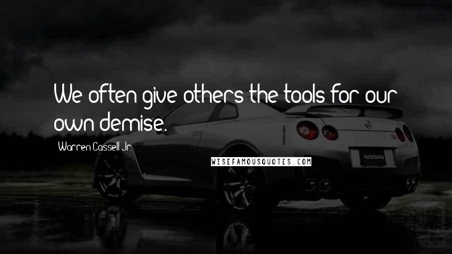 Warren Cassell Jr. Quotes: We often give others the tools for our own demise.