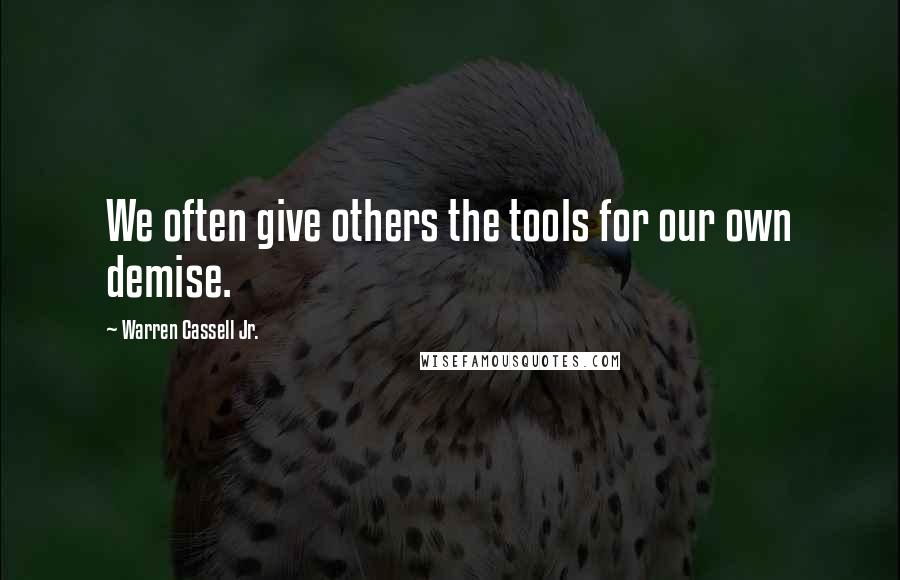 Warren Cassell Jr. Quotes: We often give others the tools for our own demise.