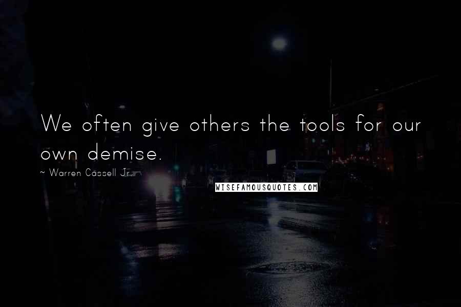 Warren Cassell Jr. Quotes: We often give others the tools for our own demise.