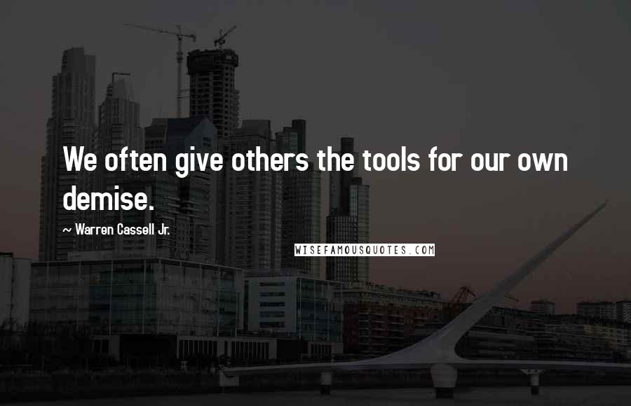 Warren Cassell Jr. Quotes: We often give others the tools for our own demise.