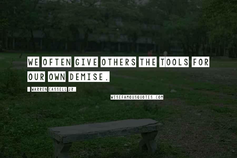 Warren Cassell Jr. Quotes: We often give others the tools for our own demise.