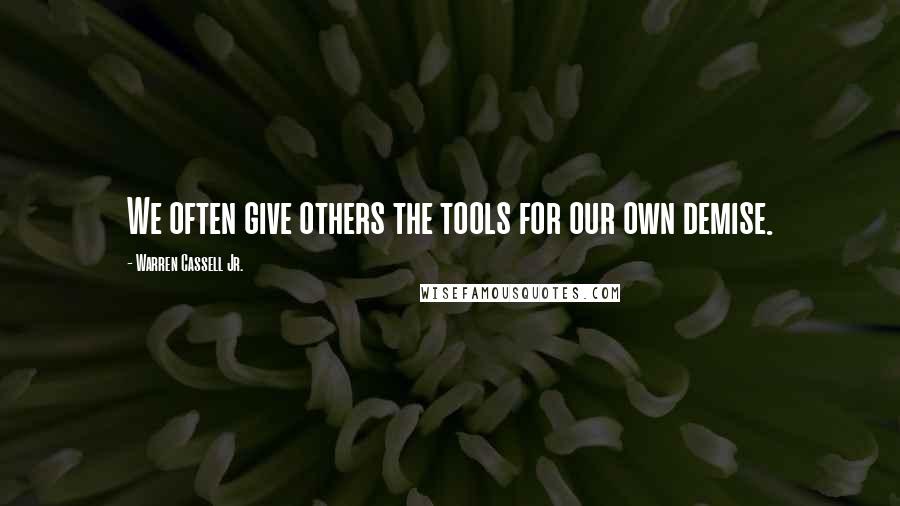 Warren Cassell Jr. Quotes: We often give others the tools for our own demise.