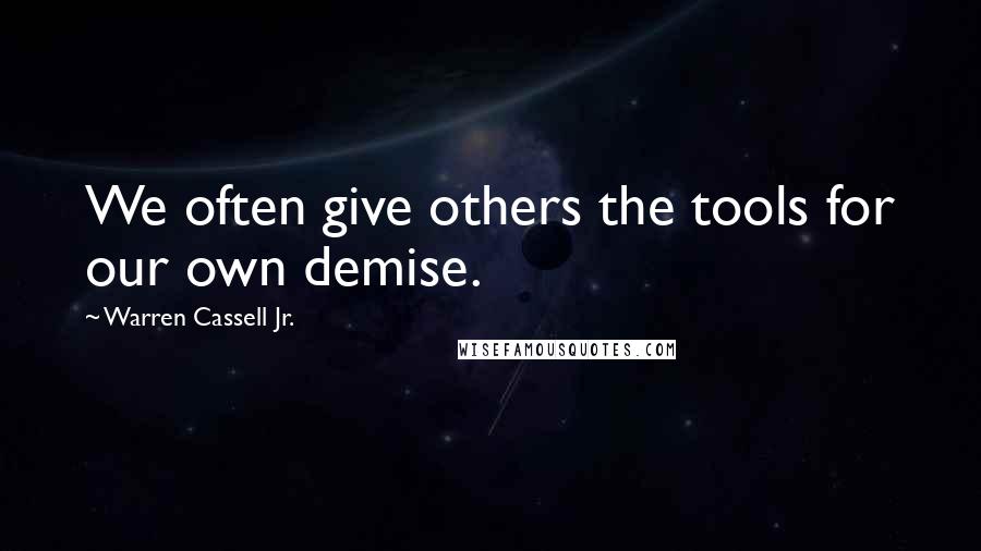 Warren Cassell Jr. Quotes: We often give others the tools for our own demise.