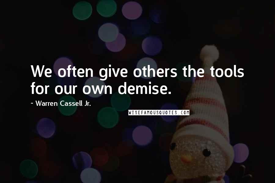 Warren Cassell Jr. Quotes: We often give others the tools for our own demise.
