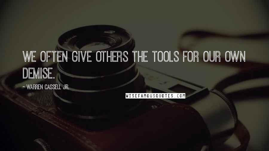 Warren Cassell Jr. Quotes: We often give others the tools for our own demise.