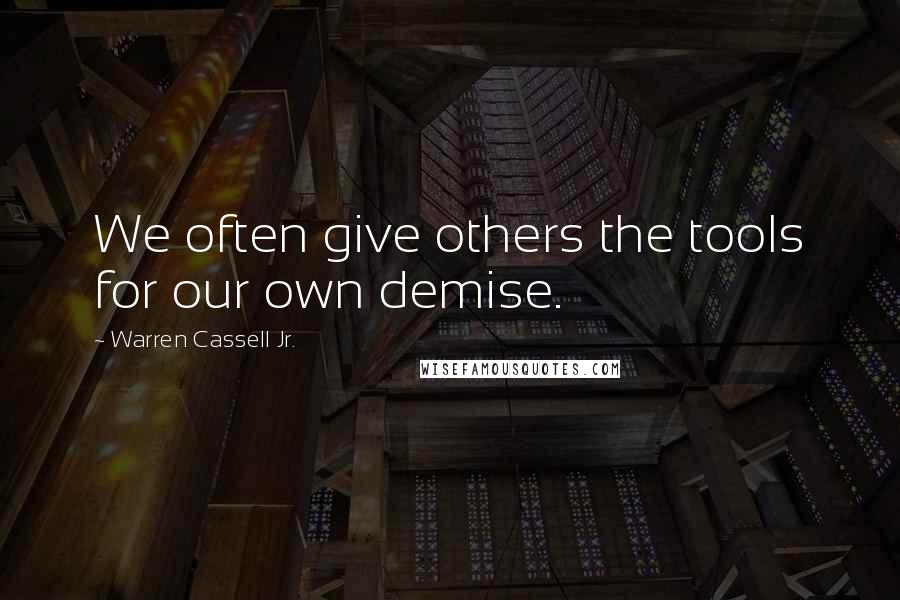 Warren Cassell Jr. Quotes: We often give others the tools for our own demise.