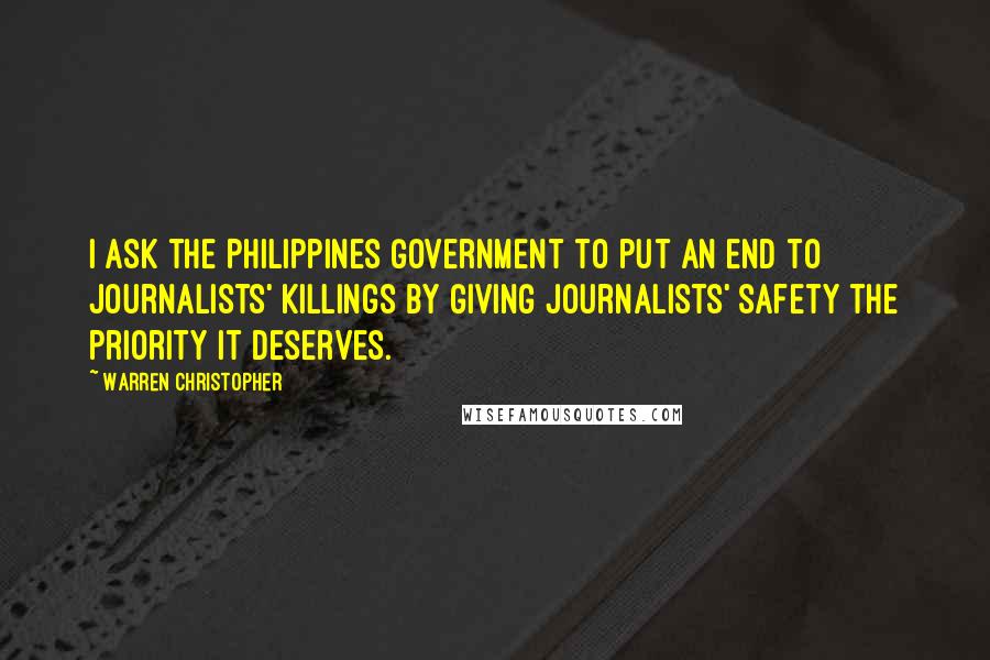 Warren Christopher Quotes: I ask the Philippines Government to put an end to journalists' killings by giving journalists' safety the priority it deserves.