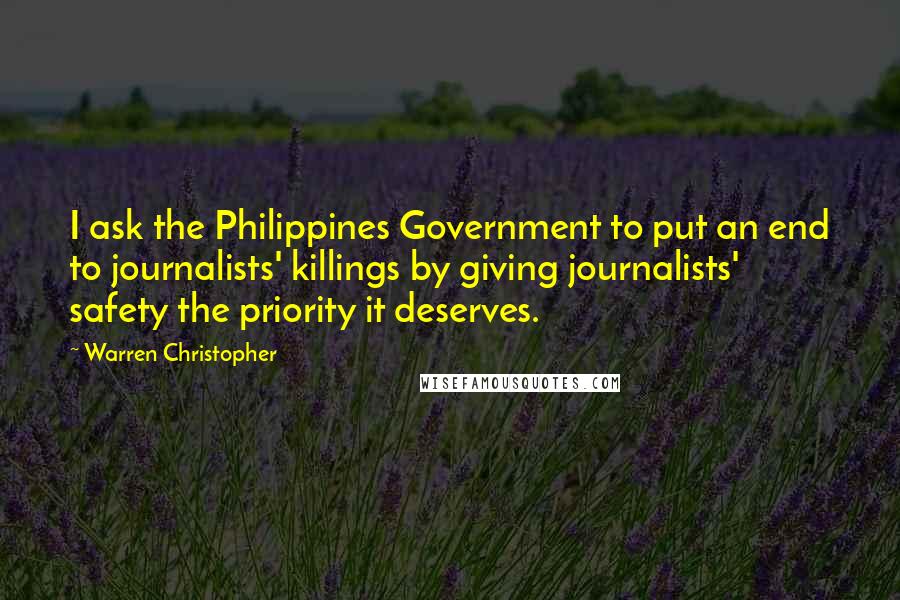 Warren Christopher Quotes: I ask the Philippines Government to put an end to journalists' killings by giving journalists' safety the priority it deserves.