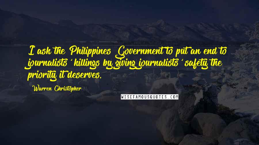 Warren Christopher Quotes: I ask the Philippines Government to put an end to journalists' killings by giving journalists' safety the priority it deserves.