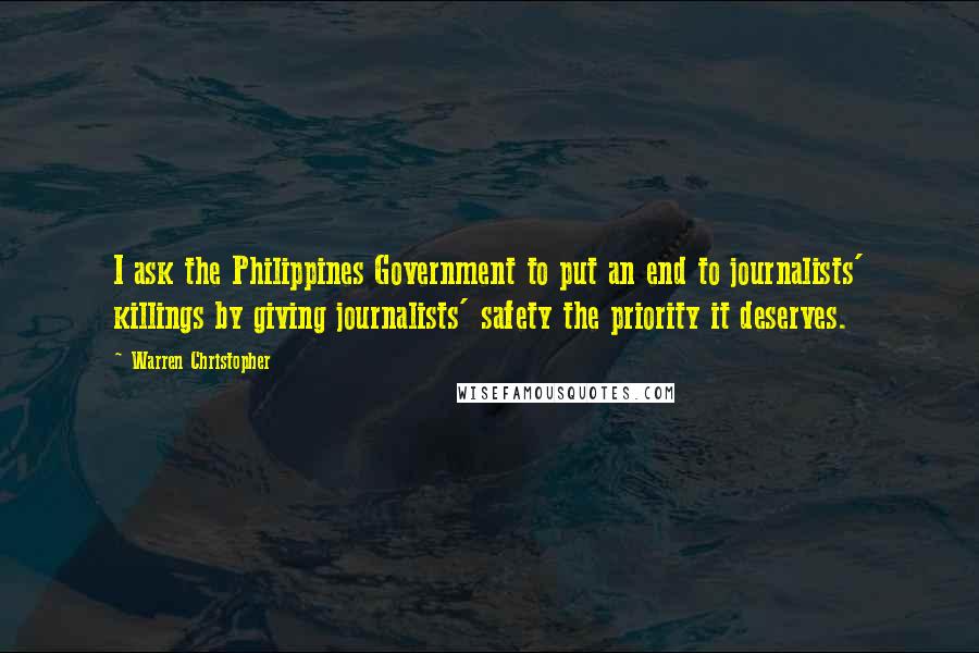 Warren Christopher Quotes: I ask the Philippines Government to put an end to journalists' killings by giving journalists' safety the priority it deserves.