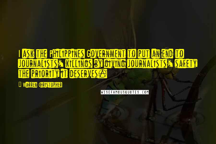 Warren Christopher Quotes: I ask the Philippines Government to put an end to journalists' killings by giving journalists' safety the priority it deserves.